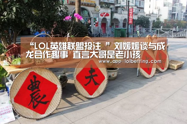 “LOL英雄联盟投注 ”刘媛媛谈与成龙合作趣事 直言大哥是老小孩(图1) 官方电竞竞猜平台
