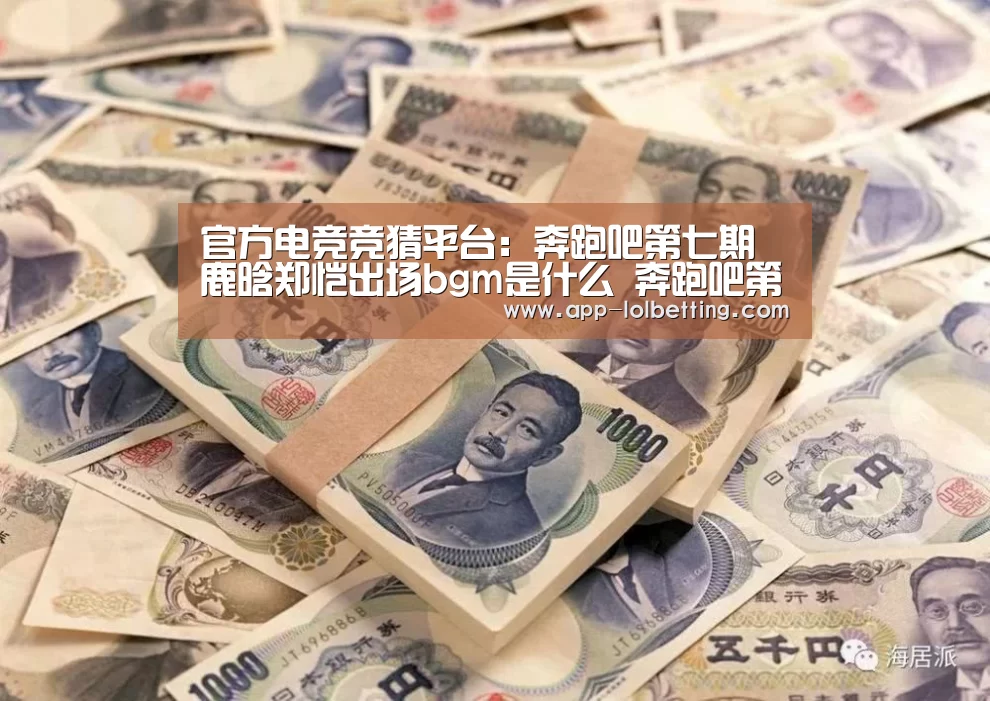 官方电竞竞猜平台:奔跑吧第七期鹿晗郑恺出场bgm是什么 奔跑吧第七期背景音乐(图1) 官方电竞竞猜平台