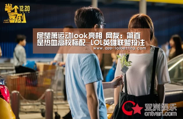 屈楚萧运动look亮相 网友:简直是热血高校标配-LOL英雄联盟投注 (图2) 官方电竞竞猜平台