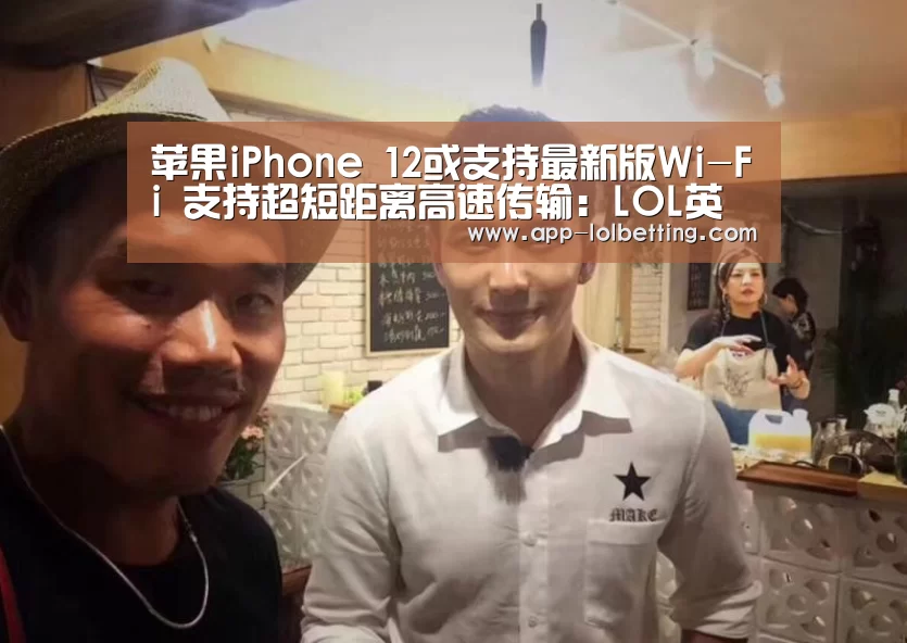 苹果iPhone 12或支持最新版Wi-Fi 支持超短距离高速传输:LOL英雄联盟投注 (图1) LOL英雄联盟投注